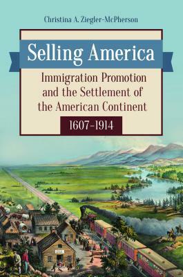 Selling America: Immigration Promotion and the Settlement of the American Continent, 1607-1914 by Christina a. Ziegler-McPherson