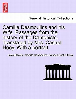 Camille Desmoulins and His Wife. Passages from the History of the Dantonists. Translated by Mrs. Cashel Hoey. with a Portrait by Camille Desmoulins, Frances Cashel Hoey, Jules Clar Tie