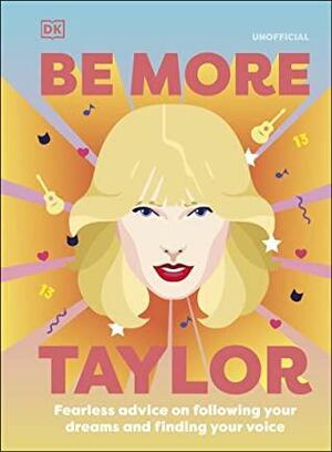 Be More Taylor Swift: Fearless Advice on Following Your Dreams and Finding Your Voice by D.K. Publishing