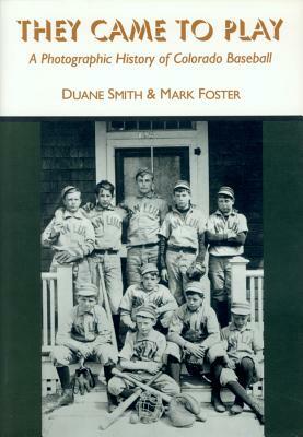 They Came to Play: A Photographic History of Colorado Baseball by Duane a. Smith