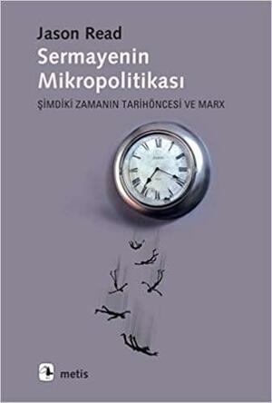 Sermayenin Mikropolitikası: Şimdiki Zamanın Tarihöncesi ve Marx by Jason Read, Özge Çelik