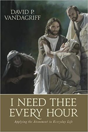 I Need Thee Every Hour:Applying the Atonement in Everyday Life by David P. Vandagriff