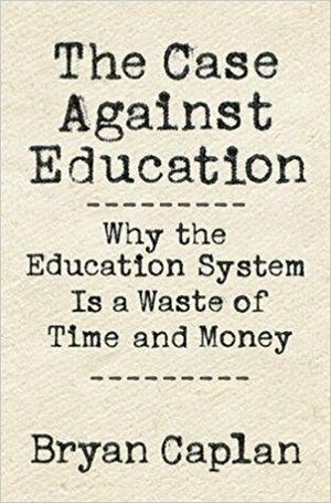 The Case Against Education: Why the Education System Is a Waste of Time and Money by Bryan Caplan