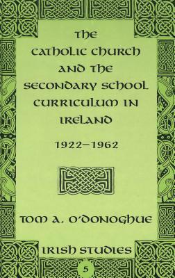 The Catholic Church and the Secondary School Curriculum in Ireland, 1922-1962 by T. A. O'Donoghue, Tom A. O'Donoghue, Thomas A. O'Donoghue