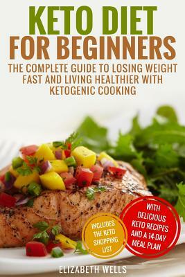 Keto Diet for Beginners: The Complete Guide to Losing Weight Fast and Living Healthier with Ketogenic Cooking by Elizabeth Wells