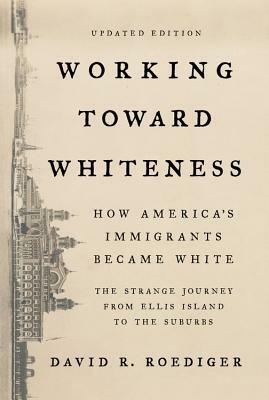 Working Toward Whiteness: How America's Immigrants Became White: The Strange Journey from Ellis Island to the Suburbs by David R. Roediger