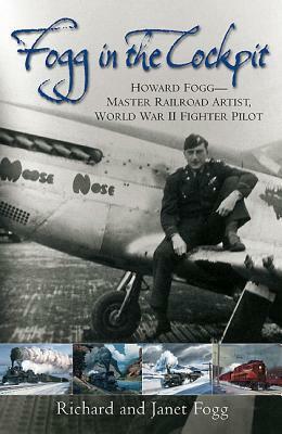 Fogg in the Cockpit: Howard Fogg--Master Railroad Artist, World War II Fighter Pilot by Janet Fogg, Richard Fogg