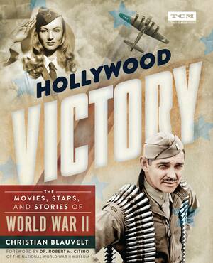 Hollywood Victory: The Movies, Stars, and Stories of World War II by Christian Blauvelt, Turner Classic Movies