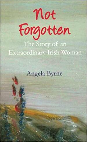 Not Forgotten: The Story of an Extraordinary Irish Woman by Angela Byrne