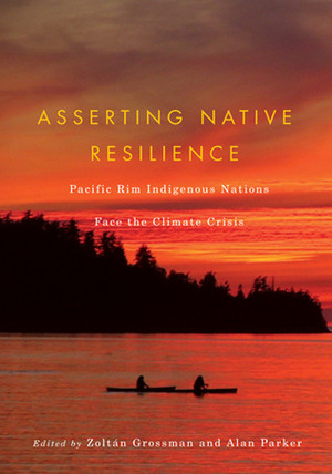Asserting Native Resilience: Pacific Rim Indigenous Nations Face the Climate Crisis by Alan Parker, Zoltan Grossman