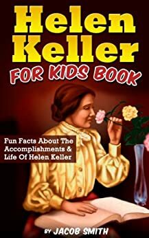 Helen Keller For Kids Book: Fun Facts About The Accomplishments & Life Of Helen Keller by Jacob Smith