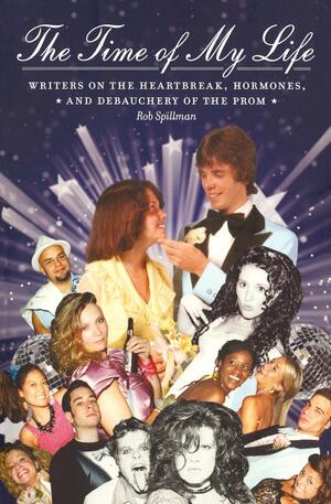 The Time of My Life: Writers on the Heartbreak, Hormones, and Debauchery of The Prom by Rob Spillman