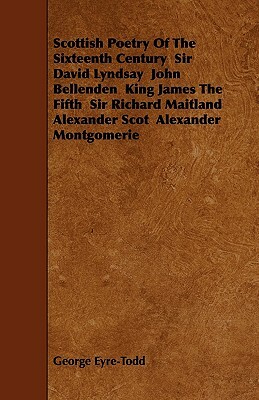 Scottish Poetry Of The Sixteenth Century Sir David Lyndsay John Bellenden King James The Fifth Sir Richard Maitland Alexander Scot Alexander Montgomer by George Eyre-Todd