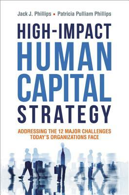 High-Impact Human Capital Strategy: Addressing the 12 Major Challenges Today's Organizations Face by Patricia Phillips, Jack Phillips