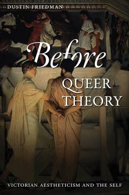 Before Queer Theory: Victorian Aestheticism and the Self by Dustin Friedman