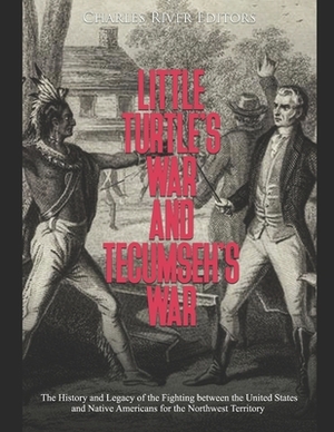 Little Turtle's War and Tecumseh's War: The History and Legacy of the Fighting between the United States and Native Americans for the Northwest Territ by Charles River