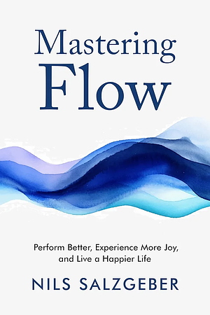 Mastering Flow: Perform Better, Experience More Joy, and Live a Happier Life by Nils Salzgeber