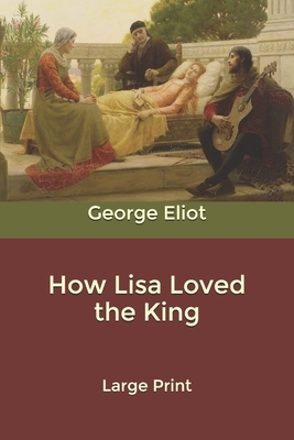 How Lisa Loved the King: Large Print by George Eliot
