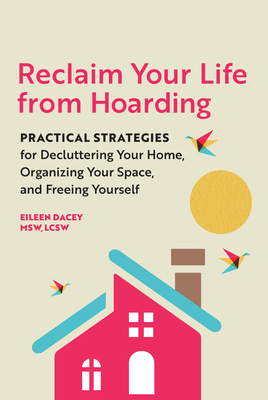 Reclaim Your Life from Hoarding: Practical Strategies for Decluttering Your Home, Organizing Your Space, and Freeing Yourself by Eileen Dacey