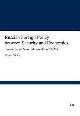 Russian Foreign Policy Between Security and Economics: Exporting Gas and Arms to Belarus and China 1990-2008 by Marcel Vietor