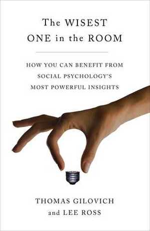 The Wisest One in the Room: How You Can Benefit from Social Psychology's Most Powerful Insights by Thomas Gilovich, Lee Ross