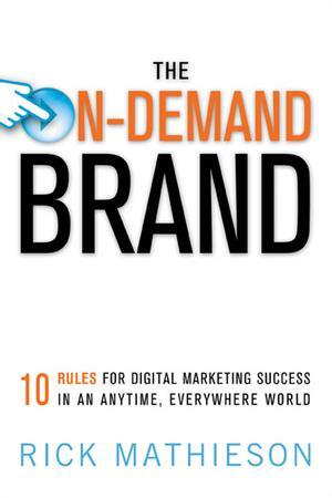 The On-Demand Brand: 10 Rules for Digital Marketing Success in an Anytime, Everywhere World by Rick Mathieson