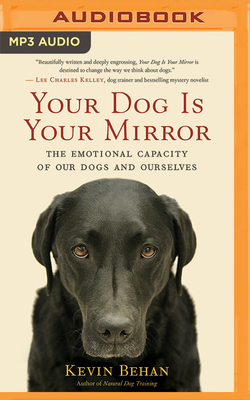 Your Dog Is Your Mirror: The Emotional Capacity of Our Dogs and Ourselves by Kevin Behan