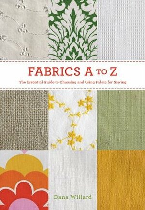 Fabrics A-to-Z: The Essential Guide to Choosing and Using Fabric for Sewing by Dana Willard