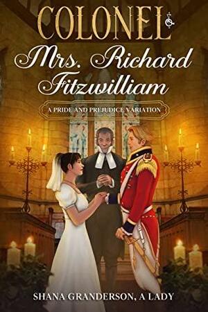 Colonel & Mrs Richard Fitzwilliam: AKA: The Repercussions of Extreme Pride & Prejudice by Shana Granderson A Lady