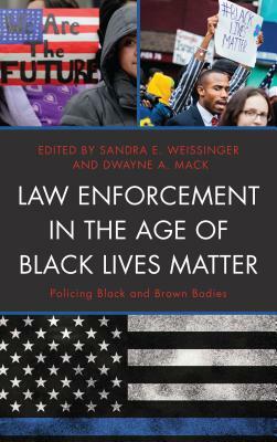 Law Enforcement in the Age of Black Lives Matter: Policing Black and Brown Bodies by Sandra E. Weissinger