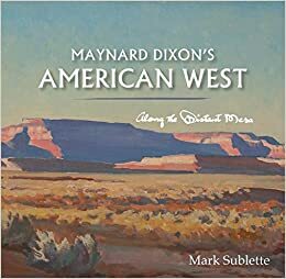 Maynard Dixon's American West: Along the Distant Mesa by Mark Sublette