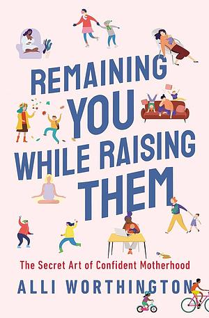 Remaining You While Raising Them: The Secret Art of Confident Motherhood by Alli Worthington