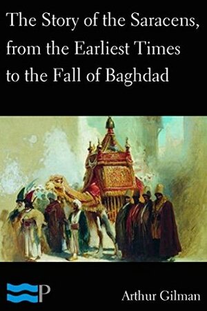 The Story of the Saracens, from the Earliest Times to the Fall of Baghdad by Arthur Gilman