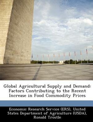 Global Agricultural Supply and Demand: Factors Contributing to the Recent Increase in Food Commodity Prices by Ronald Trostle