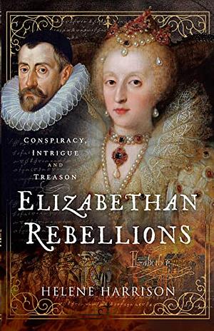 Elizabethan Rebellions: Conspiracy, Intrigue, and Treason by Helene Harrison