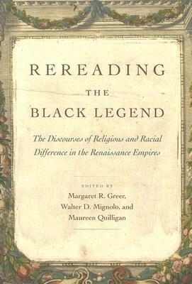 Rereading the Black Legend: The Discourses of Religious and Racial Difference in the Renaissance Empires by Margaret R. Greer, Maureen Quilligan