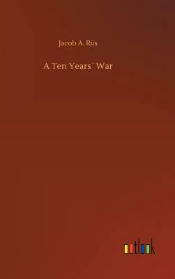 A Ten Years´ War by Jacob A. Riis