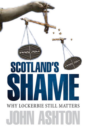 Scotland's Shame: Why Lockerbie Still Matters by John Ashton