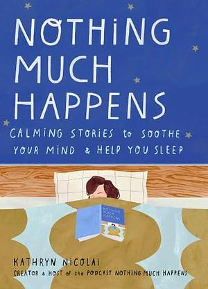 Nothing Much Happens: Cozy and Calming Stories to Soothe Your Mind and Help You Sleep by Kathryn Nicolai