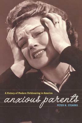 Anxious Parents: A History of Modern Child-Rearing in America by Peter N. Stearns