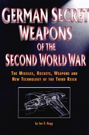 German Secret Weapons of the Second World War: The Missiles, Rockets, Weapons and New Technology of the Third Reich by Ian V. Hogg