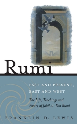 Rumi - Past and Present, East and West: The Life, Teachings, and Poetry of Jala[l Al-Din Rumi by Franklin D. Lewis