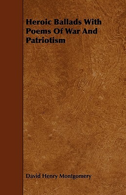 Heroic Ballads With Poems Of War And Patriotism by David Henry Montgomery