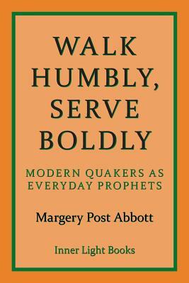 Walk Humbly, Serve Boldly: Modern Quakers as Everyday Prophets by Margery Post Abbott