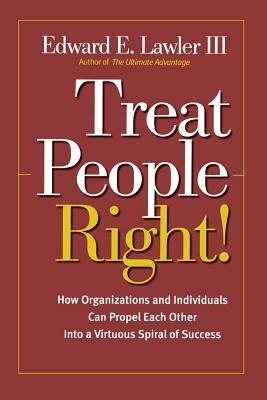 Treat People Right!: How Organizations and Individuals Can Propel Each Other Into a Virtuous Spiral of Success by Edward E. Lawler