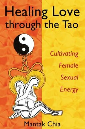 Healing Love through the Tao: Cultivating Female Sexual Energy by Mantak Chia