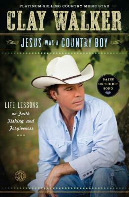 Jesus Was a Country Boy: Life Lessons on Faith, Fishing, and Forgiveness by Clay Walker