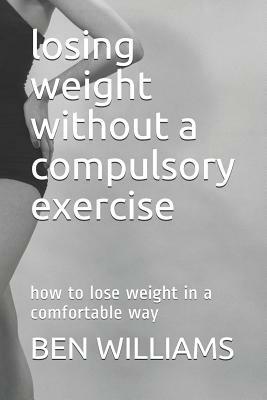 Losing Weight Without a Compulsory Exercise: How to Lose Weight in a Comfortable Way by Ben Williams
