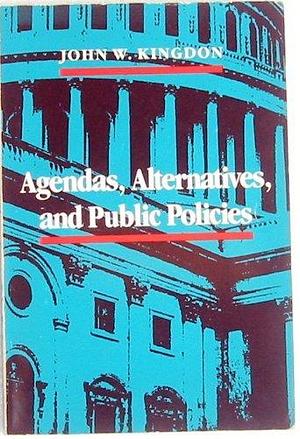 Agendas, alternatives, and public policies by John W. Kingdon, John W. Kingdon