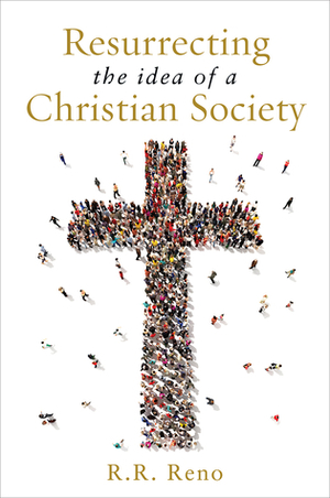 Resurrecting the Idea of a Christian Society by R.R. Reno